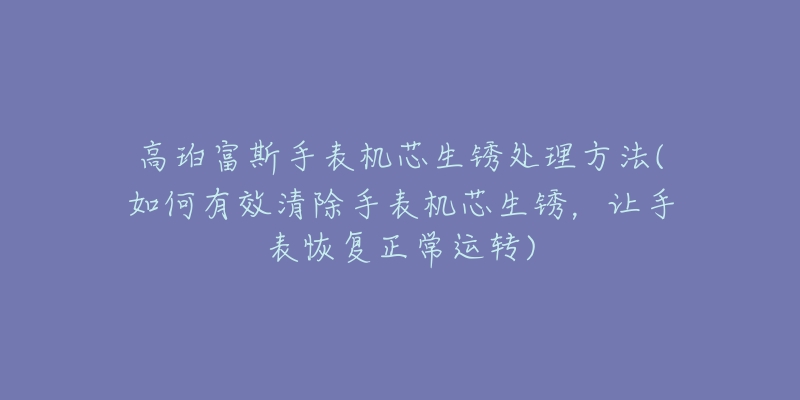 高珀富斯手表機芯生銹處理方法(如何有效清除手表機芯生銹，讓手表恢復正常運轉(zhuǎn))