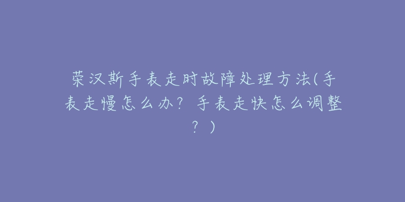 榮漢斯手表走時故障處理方法(手表走慢怎么辦？手表走快怎么調(diào)整？)