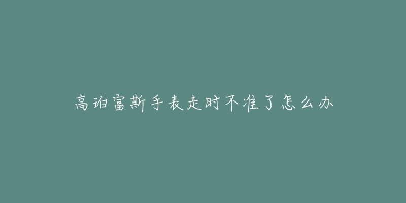 高珀富斯手表走時不準(zhǔn)了怎么辦