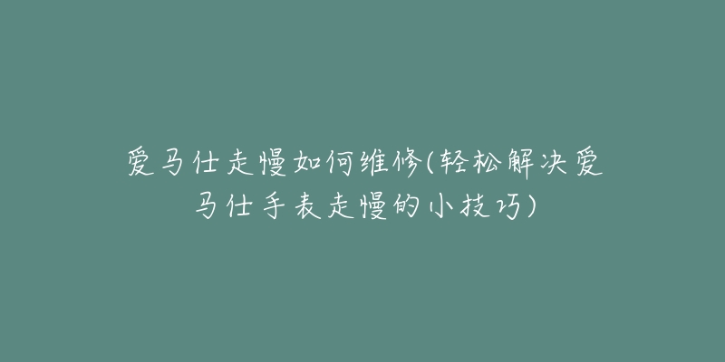 愛馬仕走慢如何維修(輕松解決愛馬仕手表走慢的小技巧)