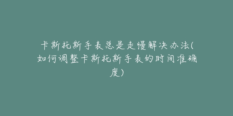 卡斯托斯手表總是走慢解決辦法(如何調(diào)整卡斯托斯手表的時間準(zhǔn)確度)