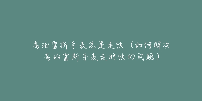 高珀富斯手表總是走快（如何解決高珀富斯手表走時(shí)快的問題）