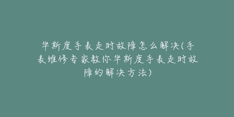 華斯度手表走時(shí)故障怎么解決(手表維修專家教你華斯度手表走時(shí)故障的解決方法)