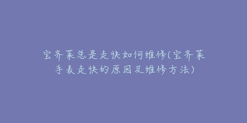 寶齊萊總是走快如何維修(寶齊萊手表走快的原因及維修方法)