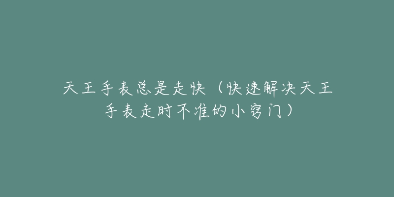 天王手表總是走快（快速解決天王手表走時(shí)不準(zhǔn)的小竅門(mén)）