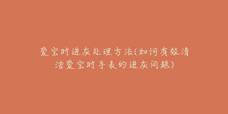 愛(ài)寶時(shí)進(jìn)灰處理方法(如何有效清潔愛(ài)寶時(shí)手表的進(jìn)灰問(wèn)題)