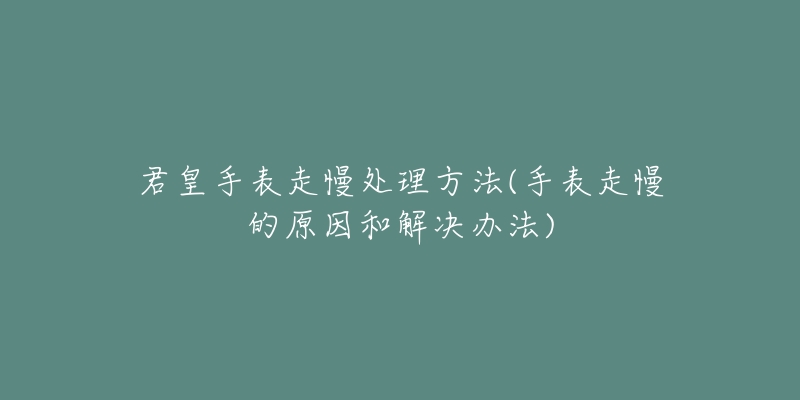 君皇手表走慢處理方法(手表走慢的原因和解決辦法)