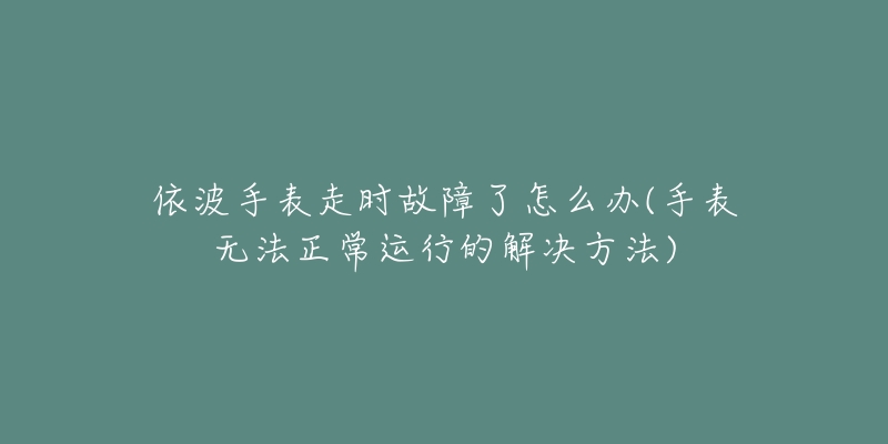 依波手表走時故障了怎么辦(手表無法正常運行的解決方法)