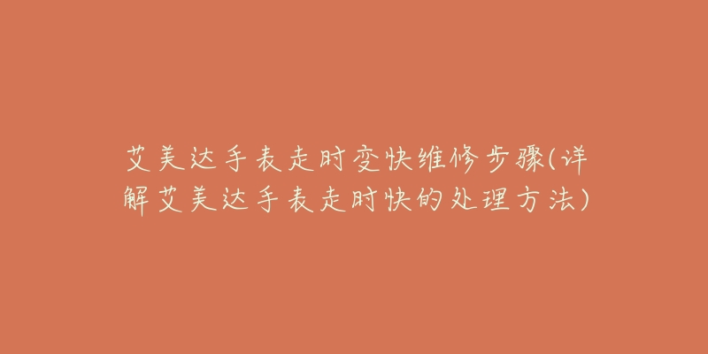 艾美達(dá)手表走時(shí)變快維修步驟(詳解艾美達(dá)手表走時(shí)快的處理方法)