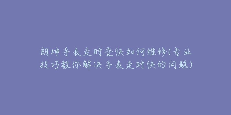 朗坤手表走時變快如何維修(專業(yè)技巧教你解決手表走時快的問題)