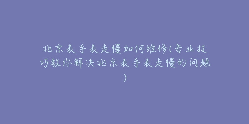 北京表手表走慢如何維修(專業(yè)技巧教你解決北京表手表走慢的問題)