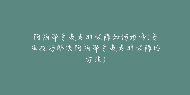 阿帕那手表走時(shí)故障如何維修(專業(yè)技巧解決阿帕那手表走時(shí)故障的方法)