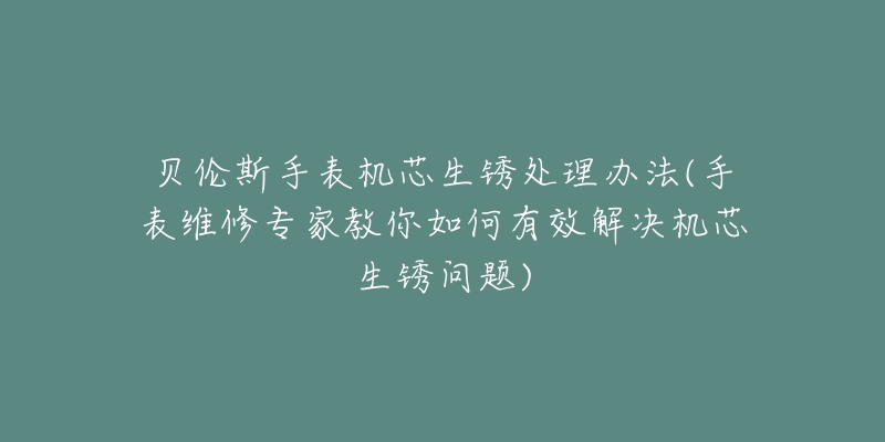 貝倫斯手表機芯生銹處理辦法(手表維修專家教你如何有效解決機芯生銹問題)