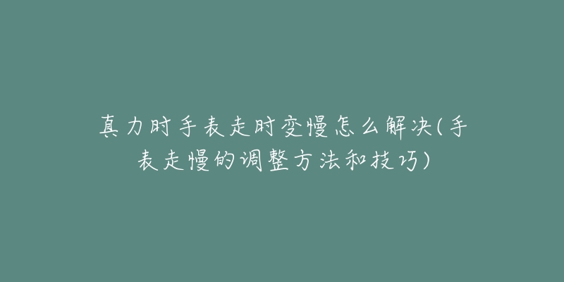 真力時(shí)手表走時(shí)變慢怎么解決(手表走慢的調(diào)整方法和技巧)