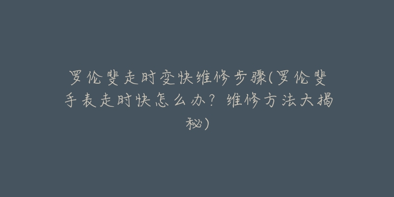 羅倫斐走時(shí)變快維修步驟(羅倫斐手表走時(shí)快怎么辦？維修方法大揭秘)