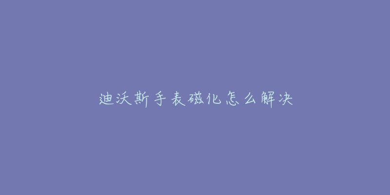 迪沃斯手表磁化怎么解決