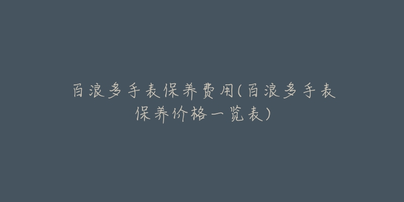 百浪多手表保養(yǎng)費(fèi)用(百浪多手表保養(yǎng)價(jià)格一覽表)