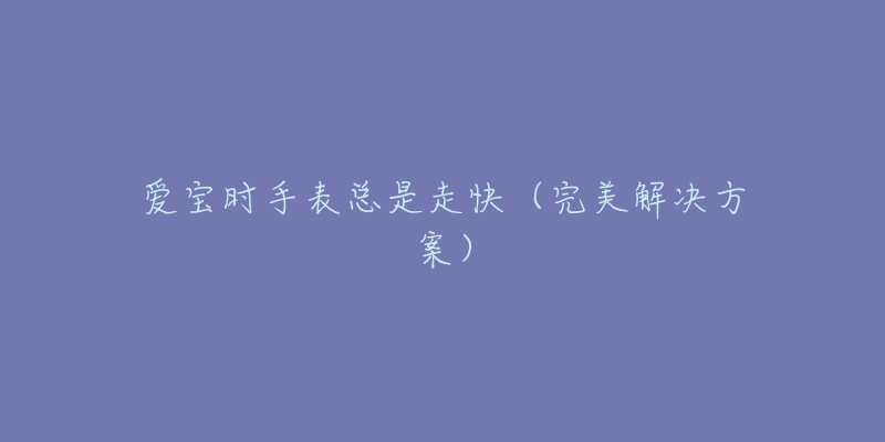 愛寶時(shí)手表總是走快（完美解決方案）