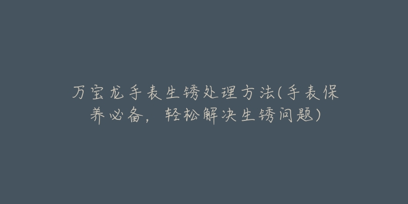 萬寶龍手表生銹處理方法(手表保養(yǎng)必備，輕松解決生銹問題)