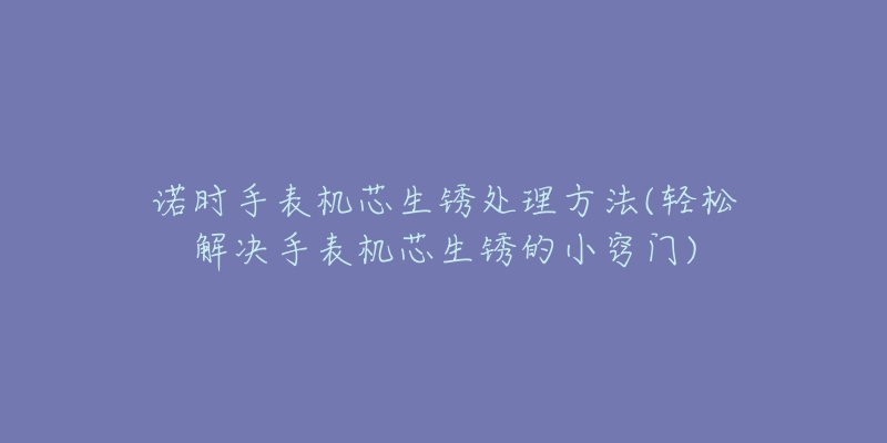 諾時手表機芯生銹處理方法(輕松解決手表機芯生銹的小竅門)