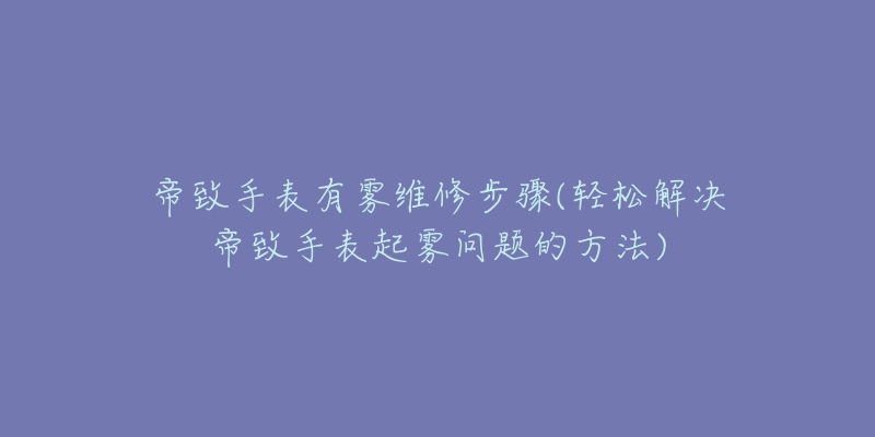 帝致手表有霧維修步驟(輕松解決帝致手表起霧問題的方法)