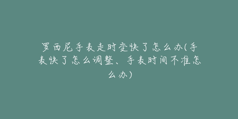 羅西尼手表走時(shí)變快了怎么辦(手表快了怎么調(diào)整、手表時(shí)間不準(zhǔn)怎么辦)