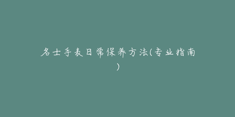 名士手表日常保養(yǎng)方法(專業(yè)指南)