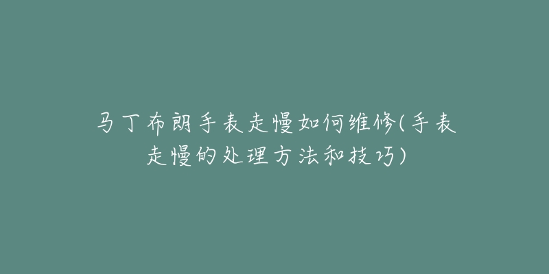 馬丁布朗手表走慢如何維修(手表走慢的處理方法和技巧)