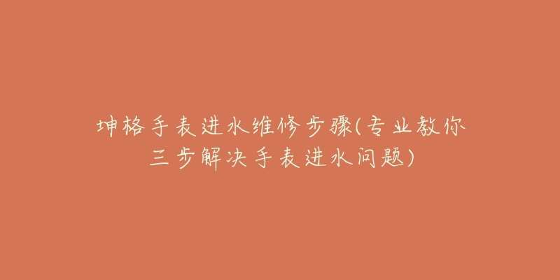 坤格手表進(jìn)水維修步驟(專業(yè)教你三步解決手表進(jìn)水問題)