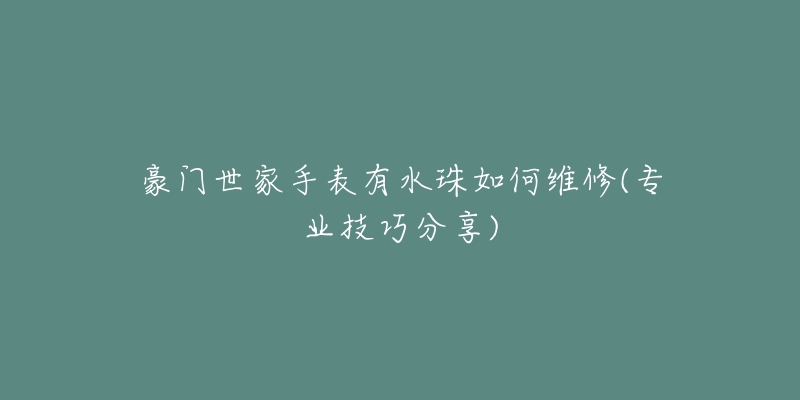 豪門世家手表有水珠如何維修(專業(yè)技巧分享)