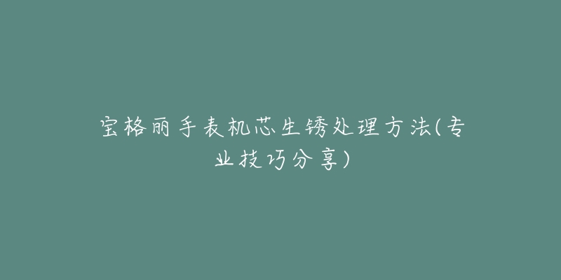 寶格麗手表機芯生銹處理方法(專業(yè)技巧分享)