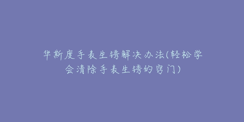 華斯度手表生銹解決辦法(輕松學(xué)會(huì)清除手表生銹的竅門)