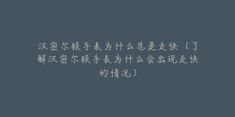 漢密爾頓手表為什么總是走快（了解漢密爾頓手表為什么會(huì)出現(xiàn)走快的情況）