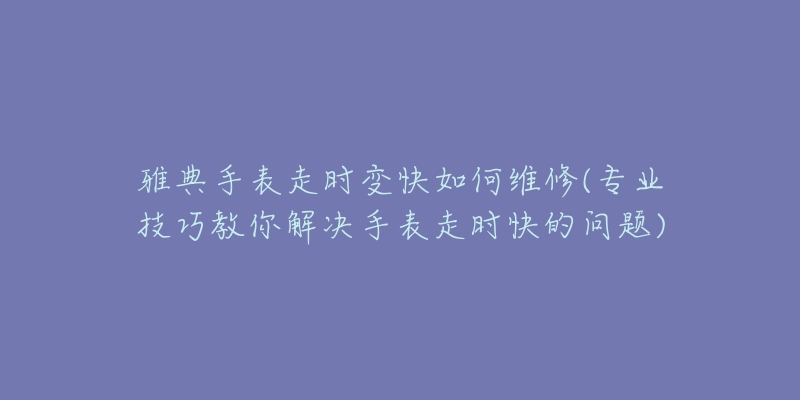 雅典手表走時變快如何維修(專業(yè)技巧教你解決手表走時快的問題)