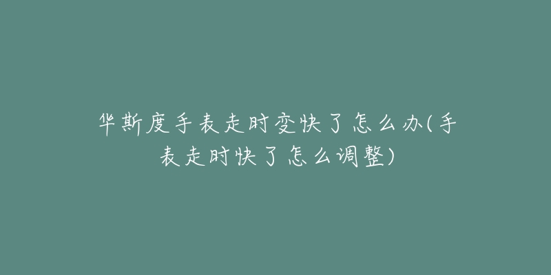 華斯度手表走時變快了怎么辦(手表走時快了怎么調(diào)整)