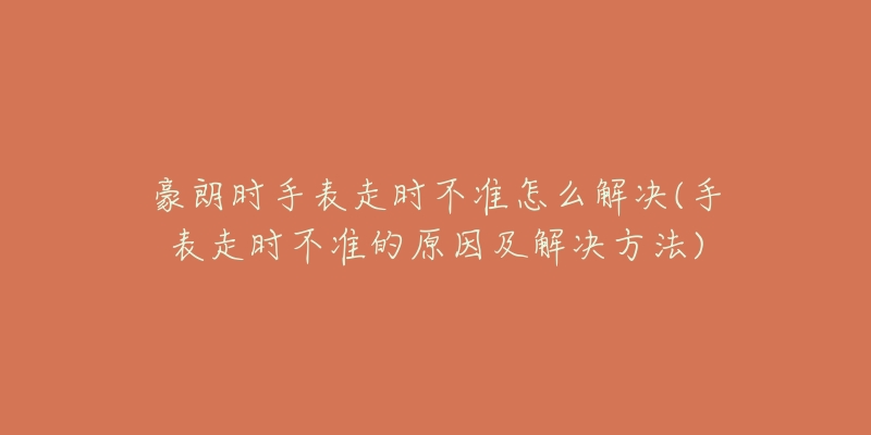 豪朗時(shí)手表走時(shí)不準(zhǔn)怎么解決(手表走時(shí)不準(zhǔn)的原因及解決方法)