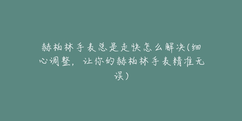 赫柏林手表總是走快怎么解決(細(xì)心調(diào)整，讓你的赫柏林手表精準(zhǔn)無誤)