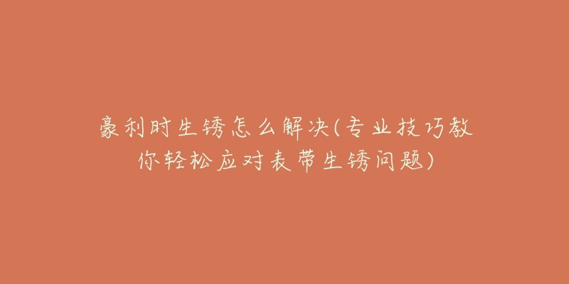 豪利時(shí)生銹怎么解決(專業(yè)技巧教你輕松應(yīng)對(duì)表帶生銹問(wèn)題)