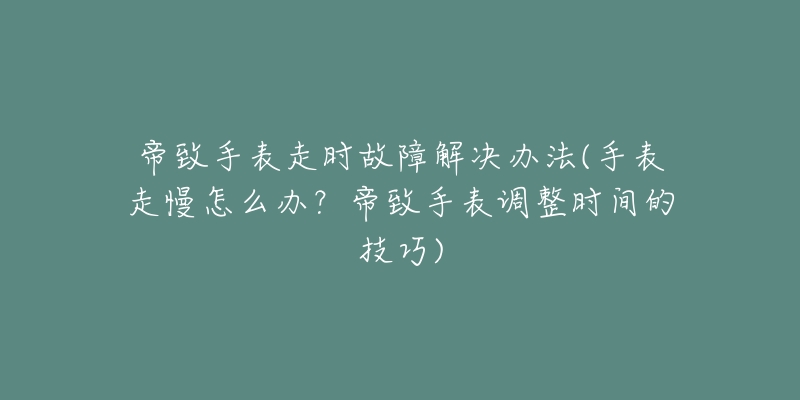 帝致手表走時故障解決辦法(手表走慢怎么辦？帝致手表調(diào)整時間的技巧)