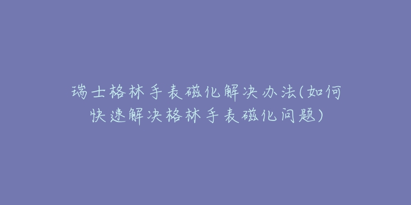 瑞士格林手表磁化解決辦法(如何快速解決格林手表磁化問題)