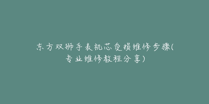 東方雙獅手表機芯受損維修步驟(專業(yè)維修教程分享)