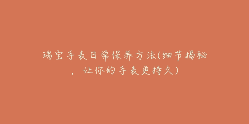 瑞寶手表日常保養(yǎng)方法(細(xì)節(jié)揭秘，讓你的手表更持久)