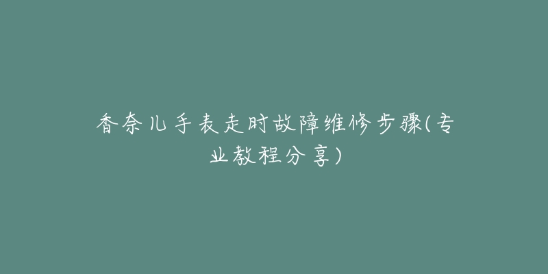 香奈兒手表走時故障維修步驟(專業(yè)教程分享)