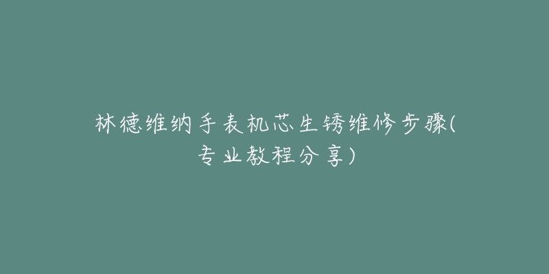 林德維納手表機芯生銹維修步驟(專業(yè)教程分享)