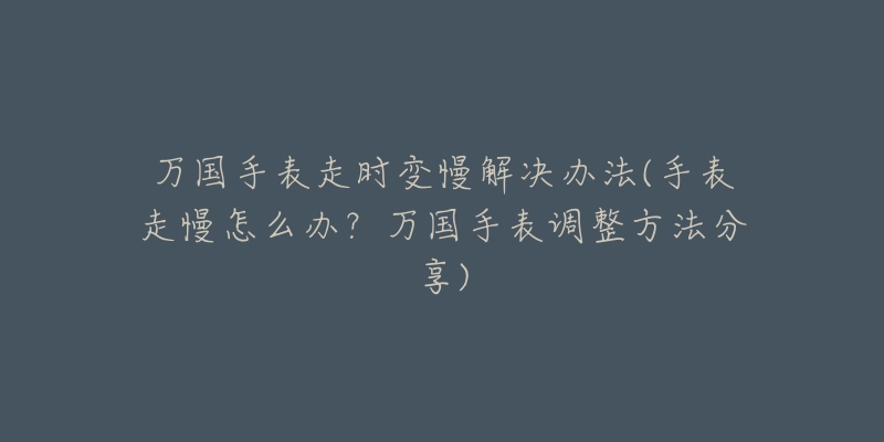 萬國(guó)手表走時(shí)變慢解決辦法(手表走慢怎么辦？萬國(guó)手表調(diào)整方法分享)