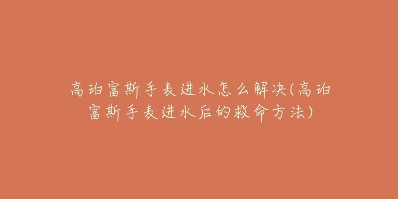 高珀富斯手表進水怎么解決(高珀富斯手表進水后的救命方法)