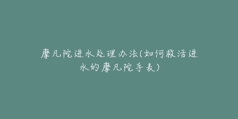 摩凡陀進(jìn)水處理辦法(如何救活進(jìn)水的摩凡陀手表)