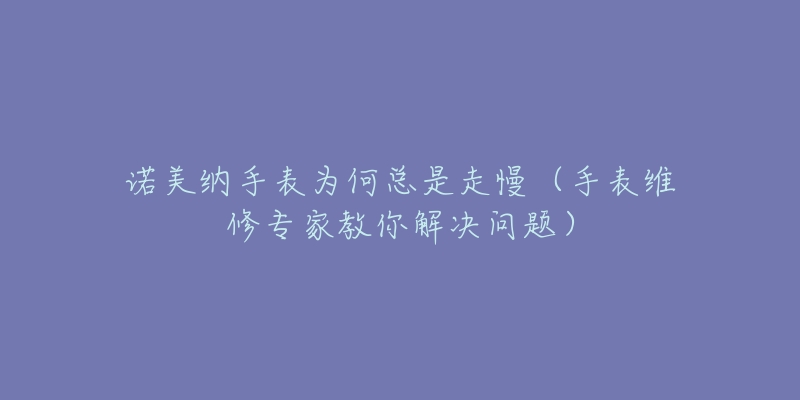 諾美納手表為何總是走慢（手表維修專家教你解決問題）