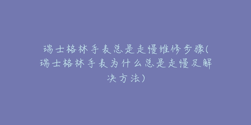 瑞士格林手表總是走慢維修步驟(瑞士格林手表為什么總是走慢及解決方法)