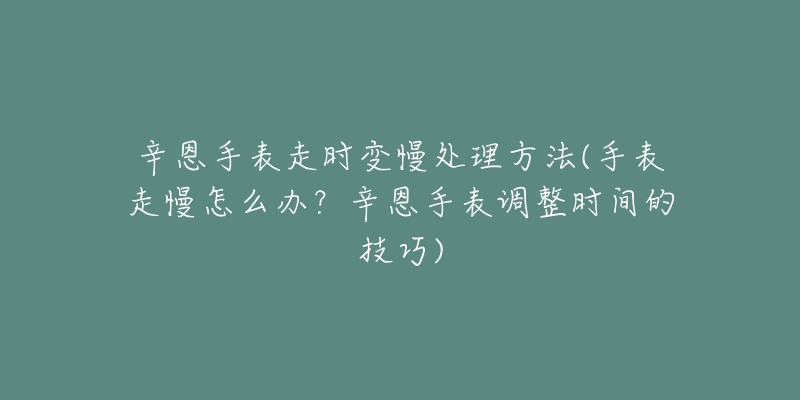 辛恩手表走時(shí)變慢處理方法(手表走慢怎么辦？辛恩手表調(diào)整時(shí)間的技巧)